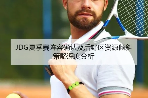 JDG夏季赛阵容确认及后野区资源倾斜策略深度分析